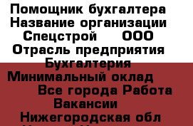 Помощник бухгалтера › Название организации ­ Спецстрой-31, ООО › Отрасль предприятия ­ Бухгалтерия › Минимальный оклад ­ 20 000 - Все города Работа » Вакансии   . Нижегородская обл.,Нижний Новгород г.